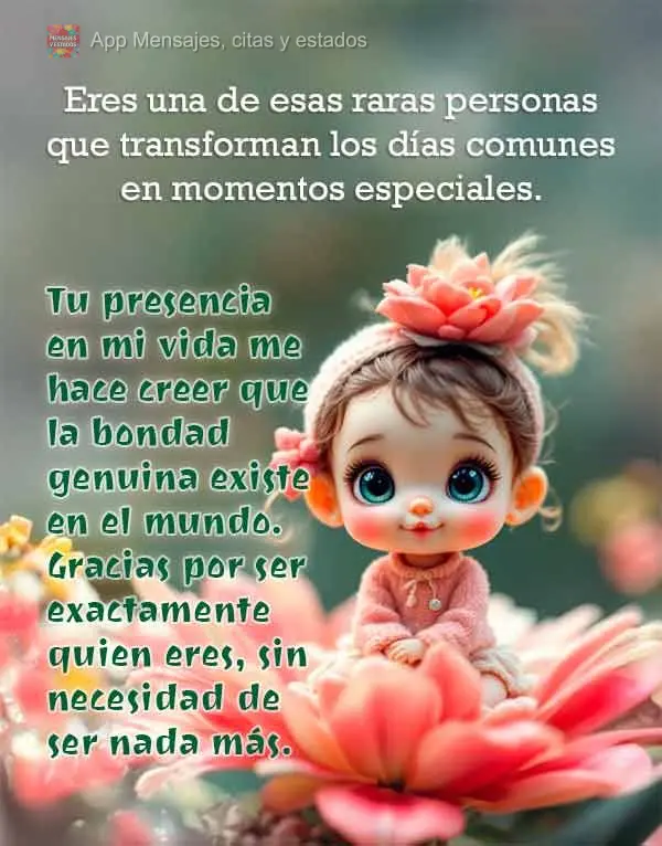 Eres una de esas raras personas que transforman los días comunes en momentos especiales. Tu presencia en mi vida me hace creer que la bondad genuina exi...