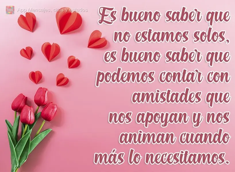 Es bueno saber que no estamos solos, es bueno saber que podemos contar con amistades que nos apoyan y nos animan cuando más lo necesitamos.