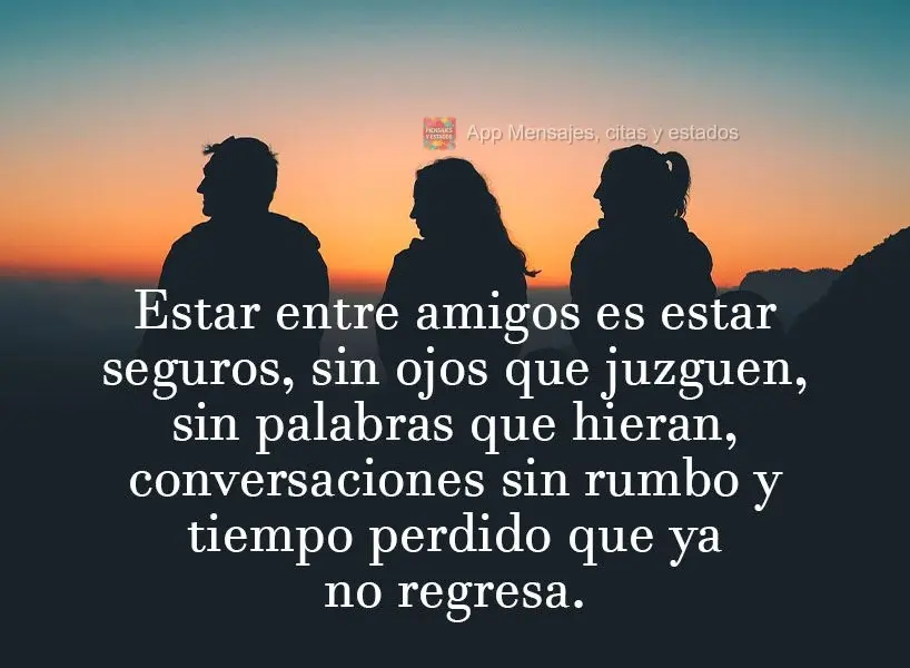 Estar entre amigos es estar seguros, sin ojos que juzguen, sin palabras que hieran, conversaciones sin rumbo y tiempo perdido que ya no regresa.
