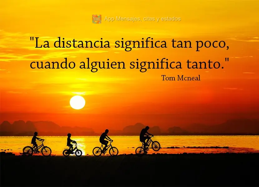 "La distancia significa tan poco, cuando alguien significa tanto". Tom Mcneal