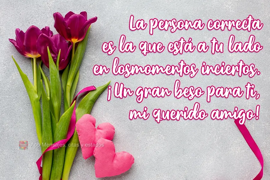 La persona correcta es la que está a tu lado en los momentos inciertos. ¡Un gran beso para ti, mi querido amigo!