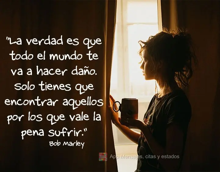 “La verdad es que todo el mundo te va a hacer daño. Solo tienes que encontrar aquellos por los que vale la pena sufrir”. Bob Marley
