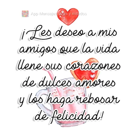 ¡Les deseo a mis amigos que la vida llene sus corazones de dulces amores y los haga rebosar de felicidad!