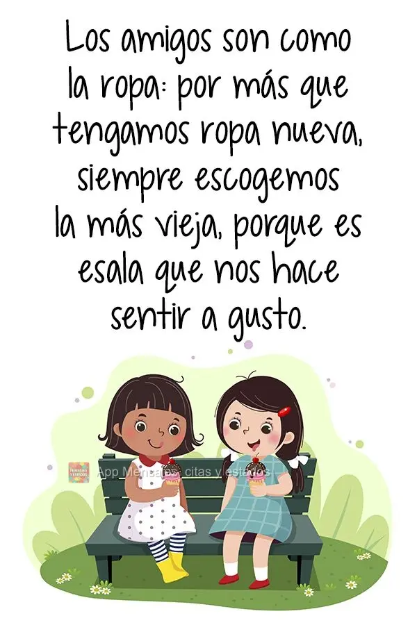 Los amigos son como la ropa: por más que tengamos ropa nueva, siempre escogemos la más vieja, porque es esa la que nos hace sentir a gusto.