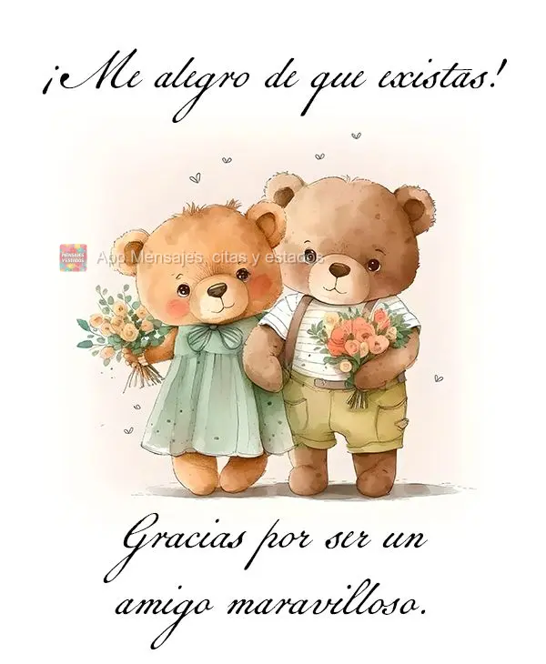 ¡Me alegro de que existas! Gracias por ser un amigo maravilloso.