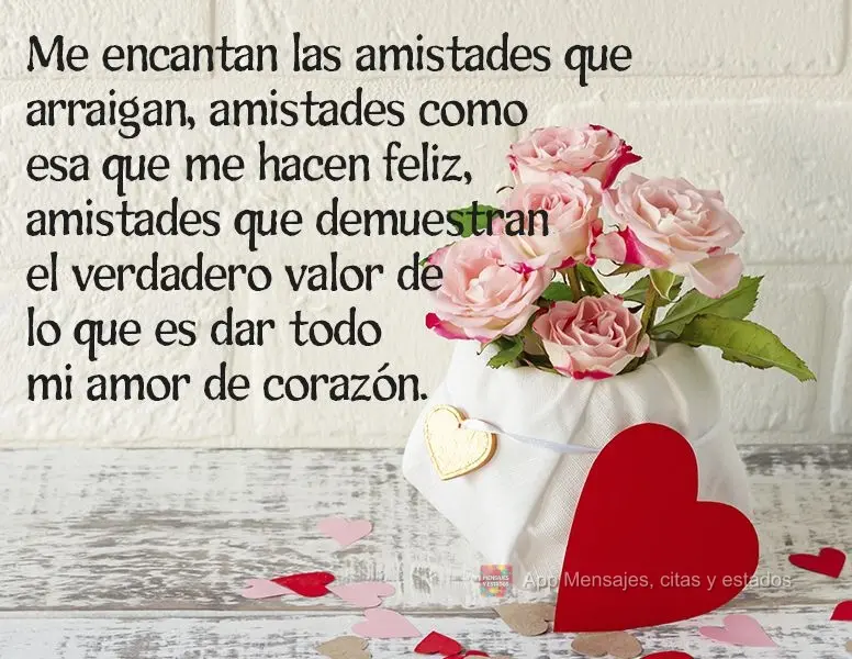 Me encantan las amistades que arraigan, amistades como esa que me hacen feliz, amistades que demuestran el verdadero valor de lo que es dar todo mi amor ...
