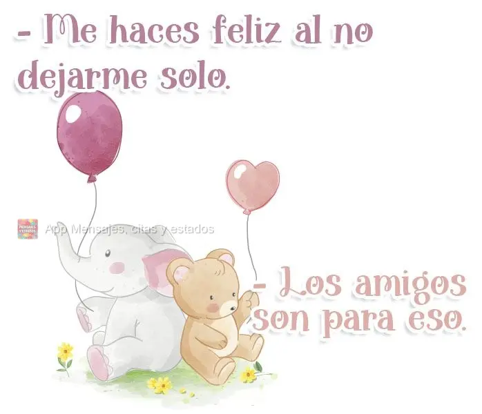 - Me haces feliz al no dejarme solo. 
-Los amigos son para eso.