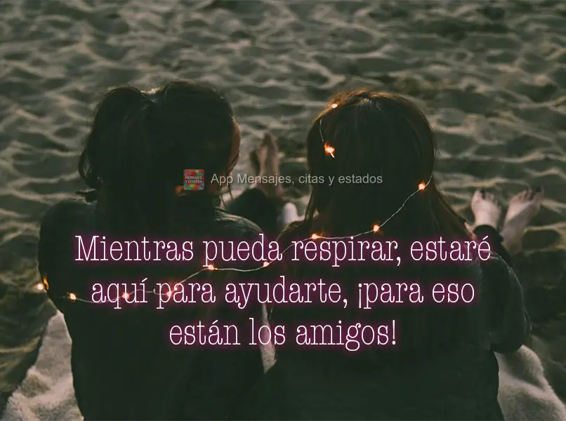 Mientras pueda respirar, estaré aquí para ayudarte, ¡para eso están los amigos!