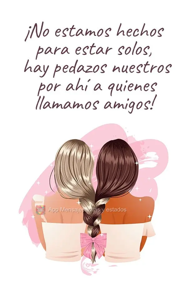 ¡No estamos hechos para estar solos, hay pedazos nuestros por ahí a quienes llamamos amigos!