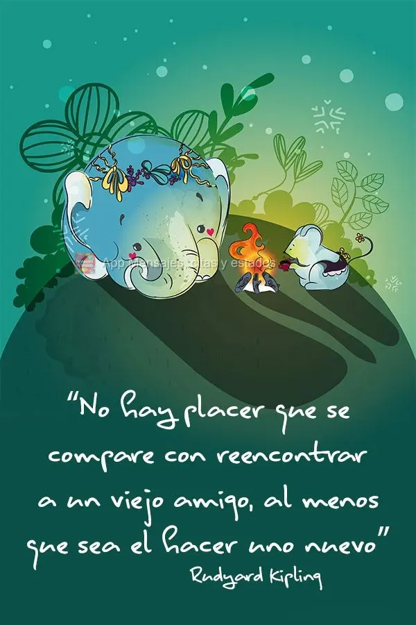 "No hay placer que se compare con reencontrar a un viejo amigo, al menos que sea el hacer uno nuevo" Rudyard Kipling