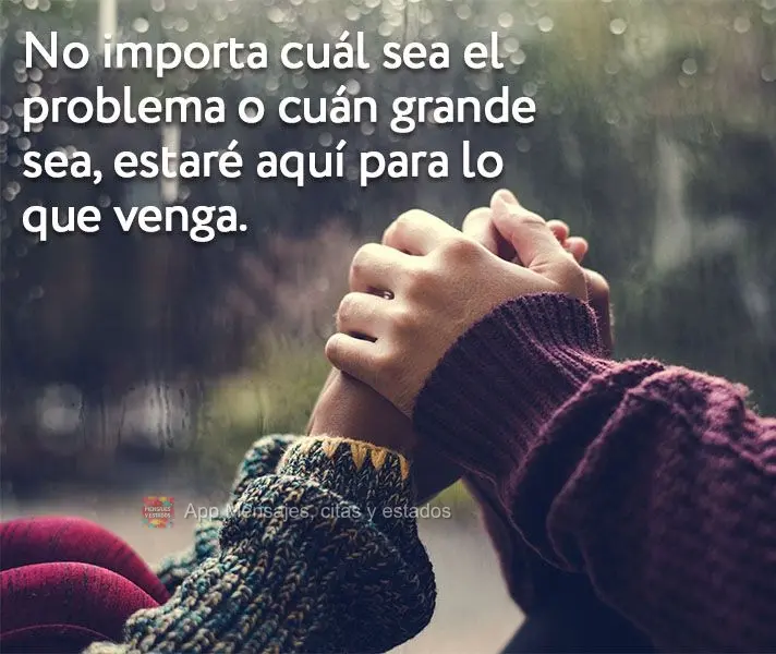 No importa cuál sea el problema o cuán grande sea, estaré aquí para lo que venga.