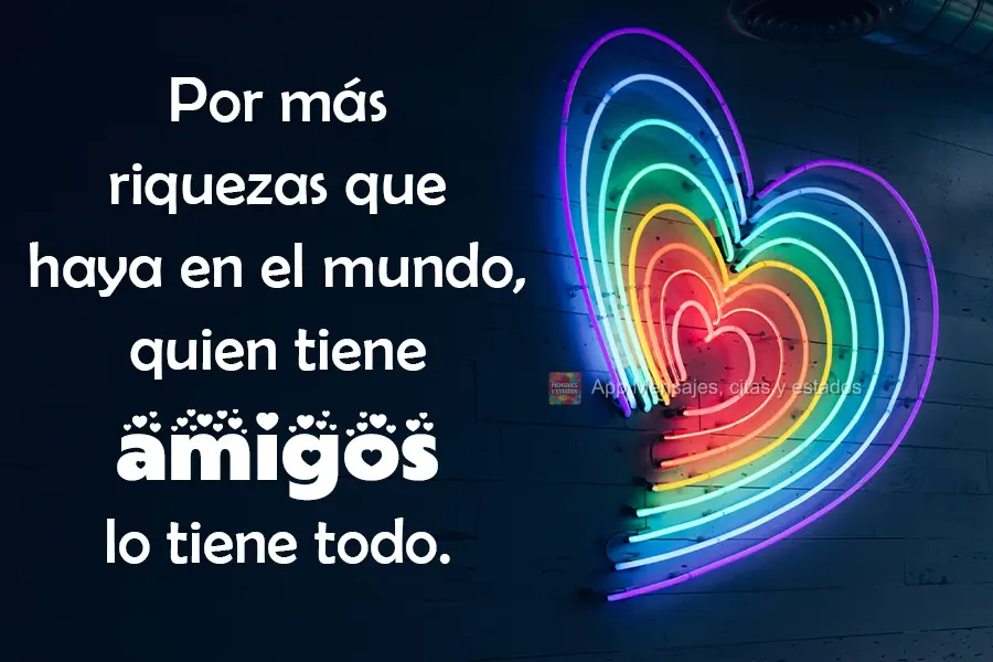 Por más riquezas que haya en el mundo, quien tiene amigos lo tiene todo.