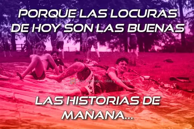Porque las locuras de hoy son las buenas las historias de mañana...