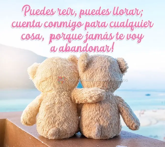 Puedes reír, puedes llorar; cuenta conmigo para cualquier cosa, ¡porque jamás te voy a abandonar!