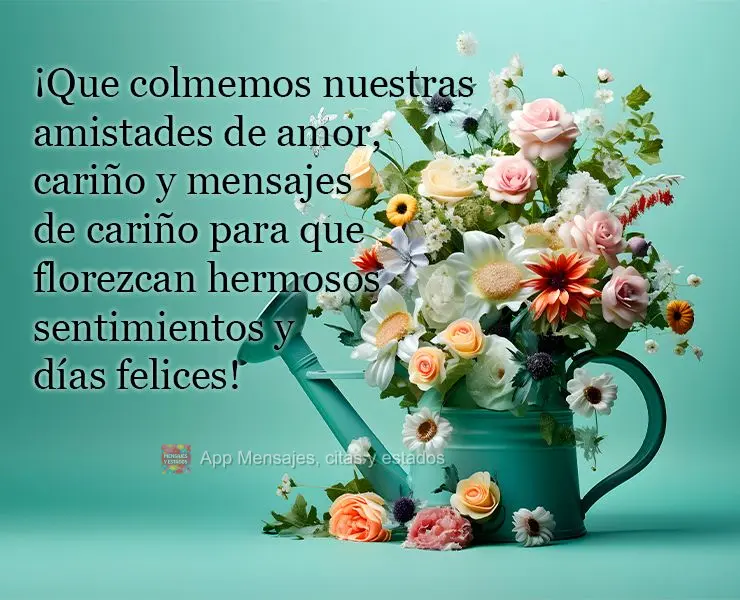 ¡Que colmemos nuestras amistades de amor, cariño y mensajes de cariño para que florezcan hermosos sentimientos y días felices!