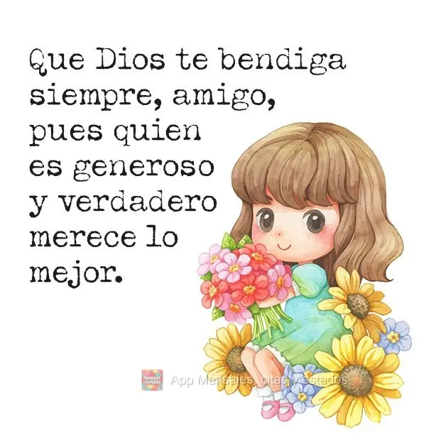 Que Dios te bendiga siempre, amigo, pues quien es generoso y verdadero merece lo mejor.