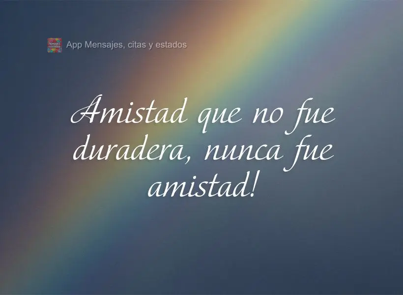 Amistad que no fue duradera, nunca fue amistad!