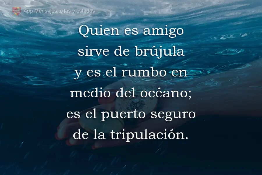 Quien es amigo sirve de brújula y es el rumbo en medio del océano; es el puerto seguro de la tripulación.