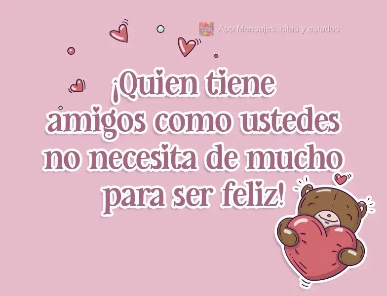 ¡Quien tiene amigos como ustedes no necesita de mucho para ser feliz!