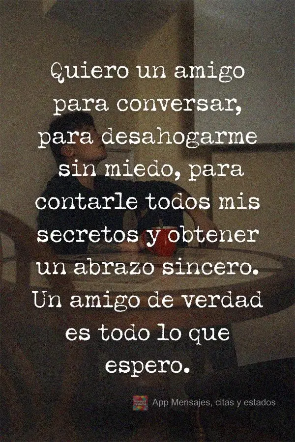 Quiero un amigo para conversar, para desahogarme sin miedo, para contarle todos mis secretos y obtener un abrazo sincero. Un amigo de verdad es todo lo q...