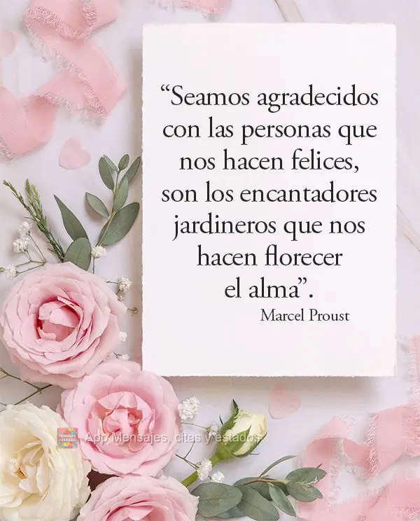 “Seamos agradecidos con las personas que nos hacen felices, son los encantadores jardineros que nos hacen florecer el alma”. Marcel Proust