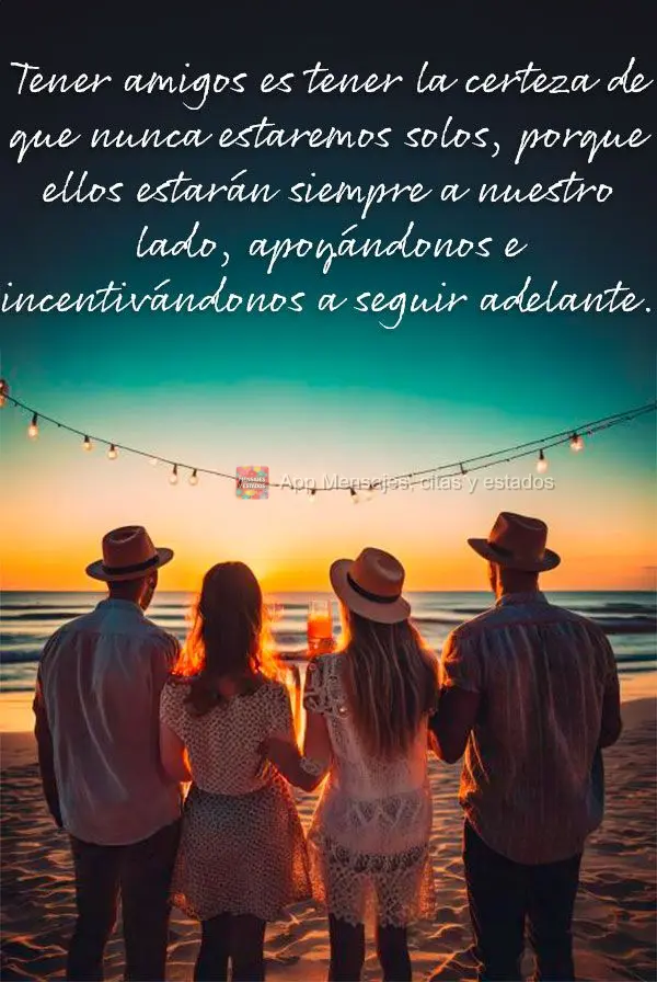 Tener amigos es tener la certeza de que nunca estaremos solos, porque ellos estarán siempre a nuestro lado, apoyándonos e incentivándonos a seguir ade...