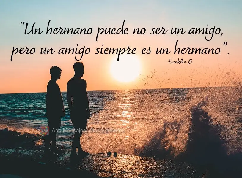 “Un hermano puede no ser un amigo, pero un amigo siempre es un hermano”. Franklin B.