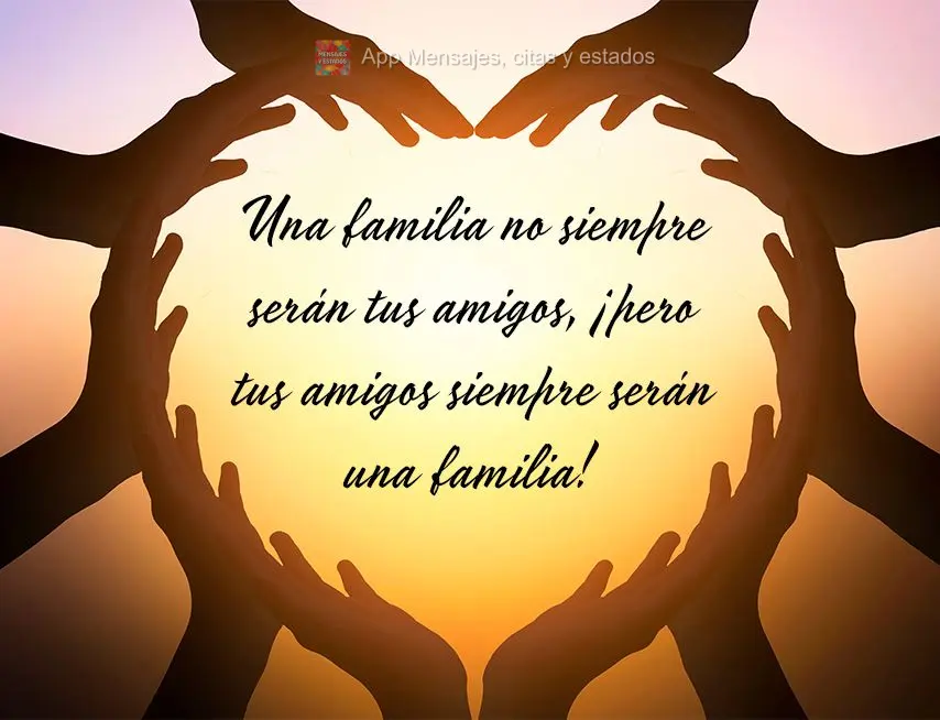 Una familia no siempre serán tus amigos, ¡pero tus amigos siempre serán una familia!
