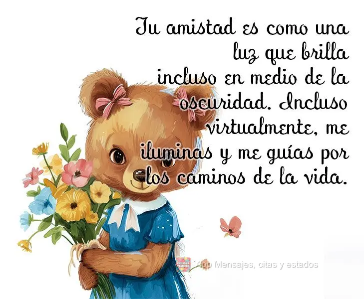Tu amistad es como una luz que brilla incluso en medio de la oscuridad. Incluso virtualmente, me iluminas y me guías por los caminos de la vida.
