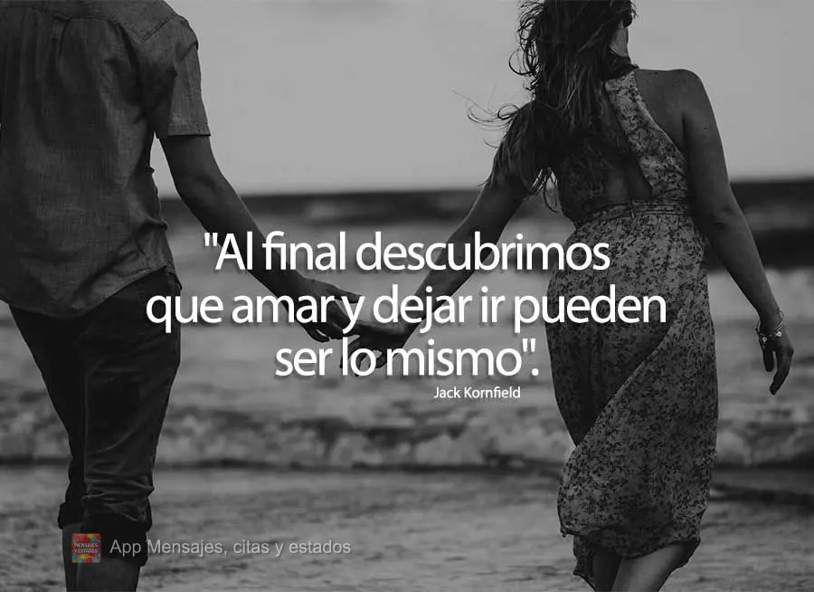 "Al final descubrimos que amar y dejar ir pueden ser lo mismo". Jack Kornfield