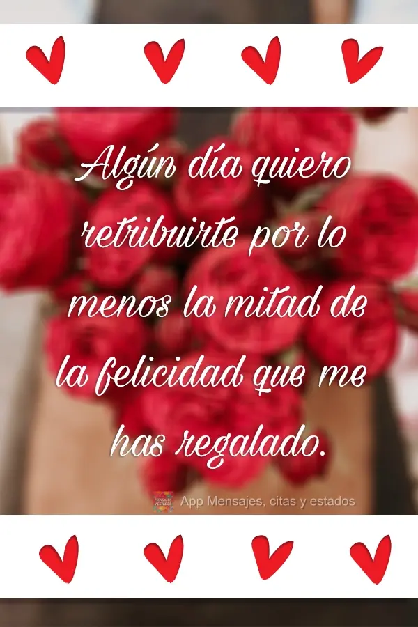 Algún día quiero retribuirte por lo menos la mitad de la felicidad que me has regalado.