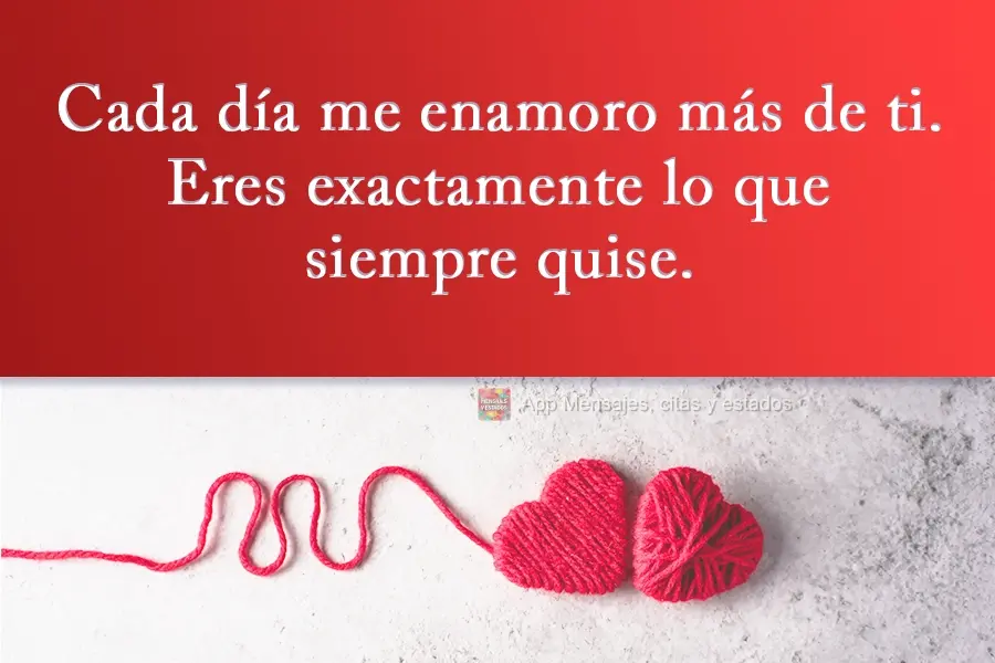 Cada día me enamoro más de ti. Eres exactamente lo que siempre quise.