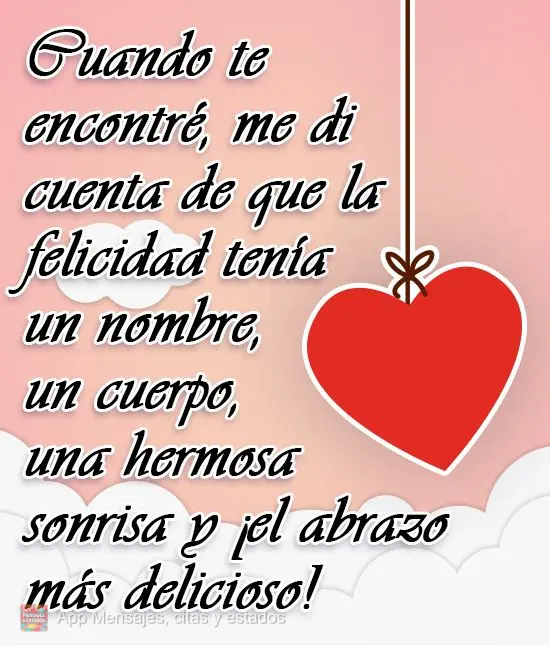 Cuando te encontré, me di cuenta de que la felicidad tenía un nombre, un cuerpo, una hermosa sonrisa y ¡el abrazo más delicioso!