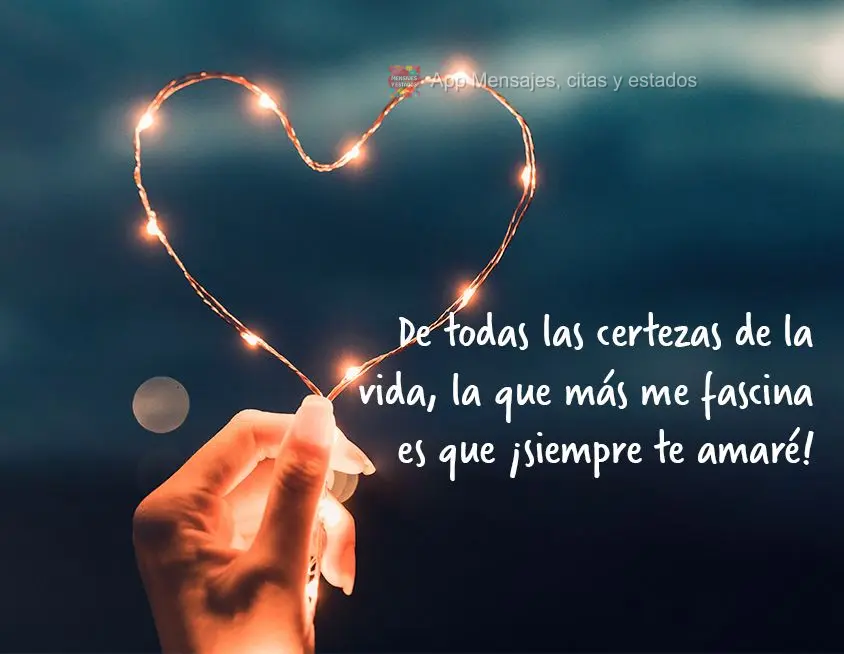 De todas las certezas de la vida, la que más me fascina es que ¡siempre te amaré!