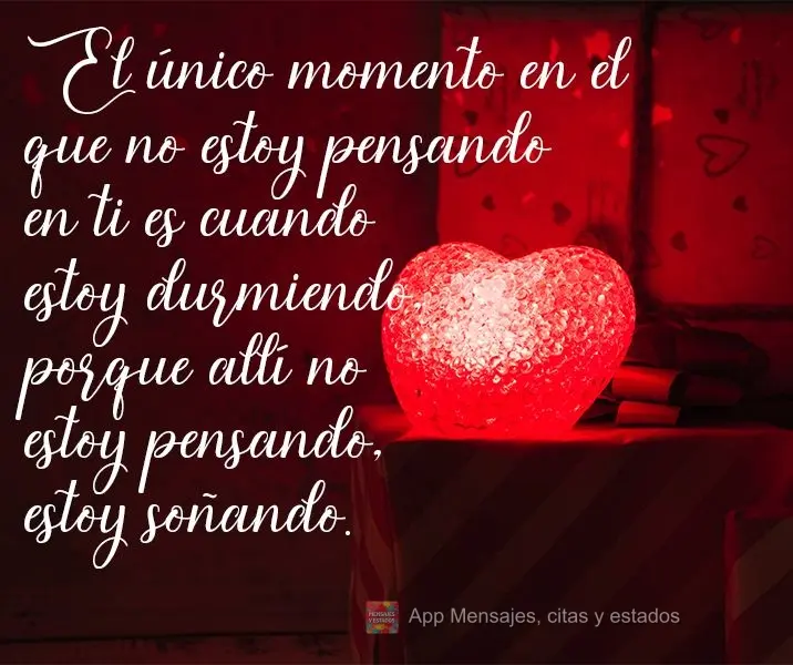 El único momento en el que no estoy pensando en ti es cuando estoy durmiendo, porque allí no estoy pensando, estoy soñando.
