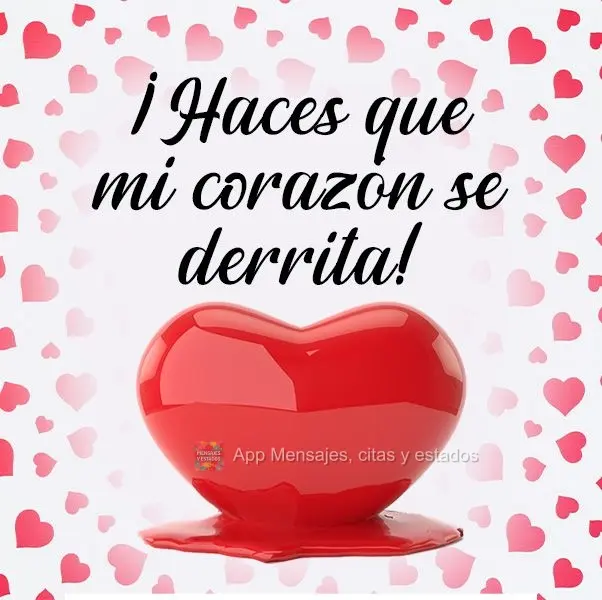 ¡Haces que mi corazón se derrita!