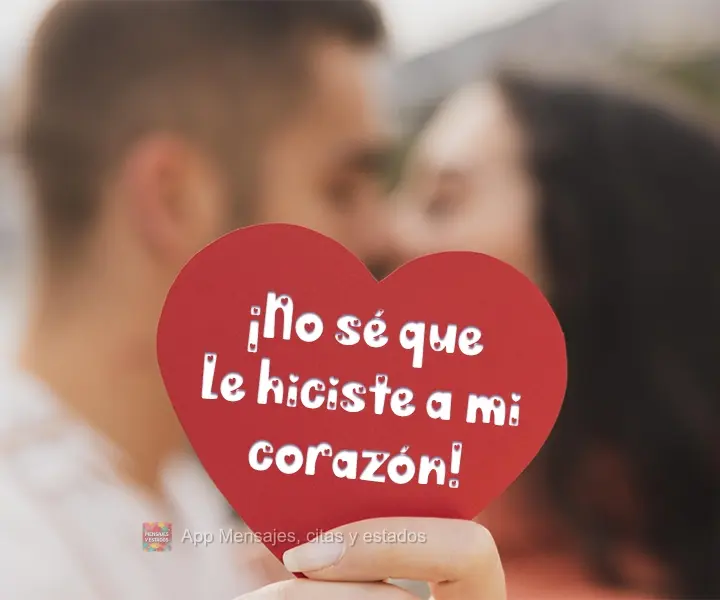 ¡No sé que le hiciste a mi corazón!