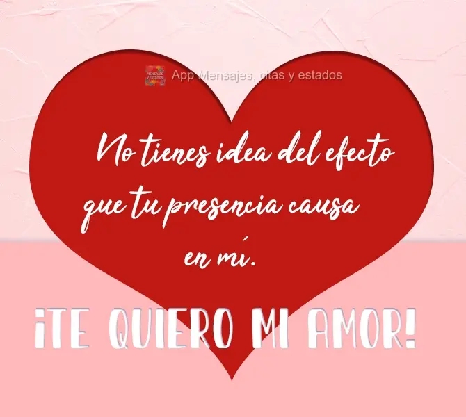 No tienes idea del efecto que tu presencia causa en mí. ¡Te quiero mi amor!