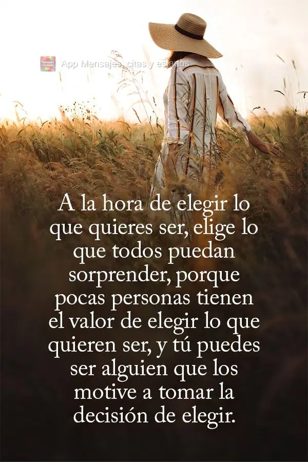A la hora de elegir lo que quieres ser, elige lo que todos puedan sorprender, porque pocas personas tienen el valor de elegir lo que quieren ser, y tú p...