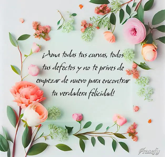 ¡Ama todas tus curvas, todos tus defectos y no te prives de empezar de nuevo para encontrar tu verdadera felicidad!