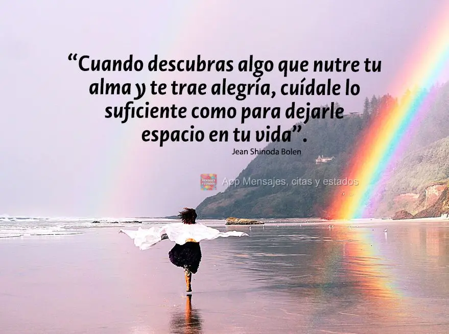 “Cuando descubras algo que nutre tu alma y te trae alegría, cuídale lo suficiente como para dejarle espacio en tu vida”. Jean Shinoda Bolen