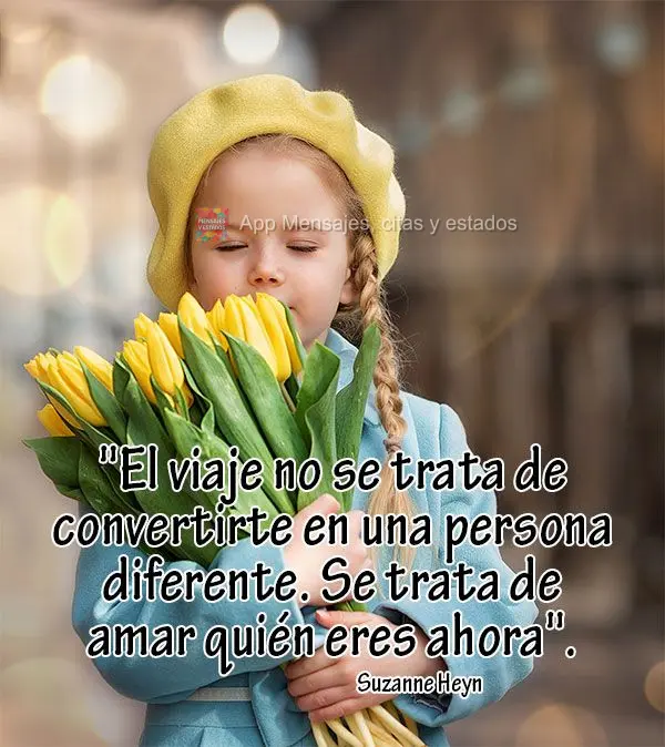 "El viaje no se trata de convertirte en una persona diferente. Se trata de amar quién eres ahora". Suzanne Heyn
