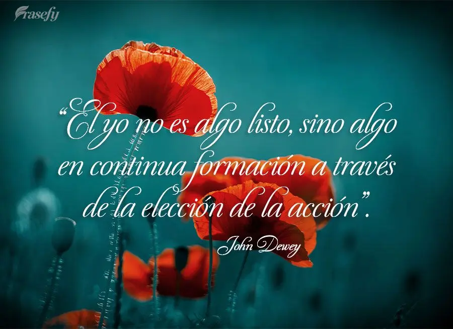 “El yo no es algo listo, sino algo en continua formación a través de la elección de la acción”. John Dewey