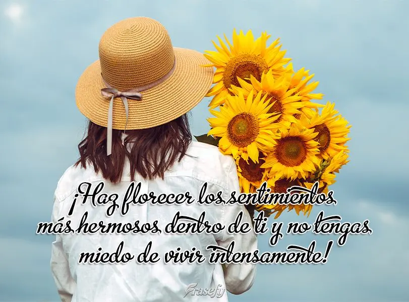 ¡Haz florecer los sentimientos más hermosos dentro de ti y no tengas miedo de vivir intensamente!