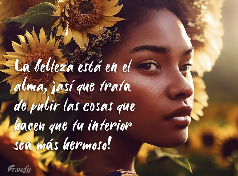 La belleza está en el alma, ¡así que trata de pulir las cosas que hacen que tu interior sea más hermoso!
