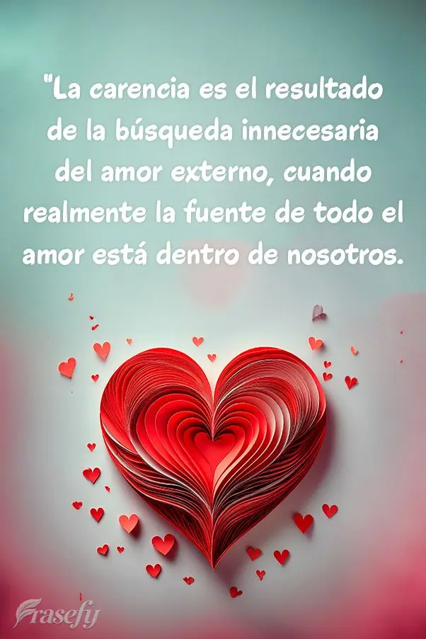 "La carencia es el resultado de la búsqueda innecesaria del amor externo, cuando realmente la fuente de todo el amor está dentro de nosotros.