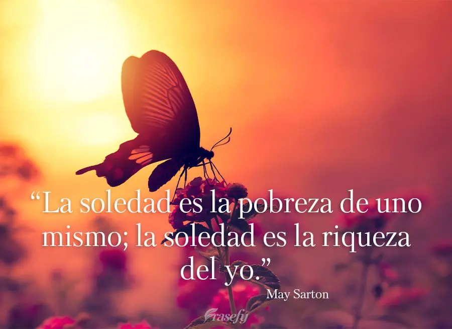 “La soledad es la pobreza de uno mismo; la soledad es la riqueza del yo.” mayo sarton