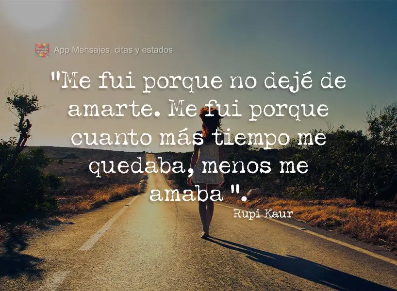 “Me fui porque no dejé de amarte. Me fui porque cuanto más tiempo me quedaba, menos me amaba ”. Rupi Kaur