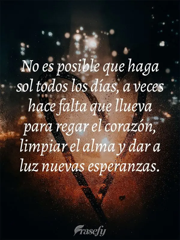 No es posible que haga sol todos los días, a veces hace falta que llueva para regar el corazón, limpiar el alma y dar a luz nuevas esperanzas.