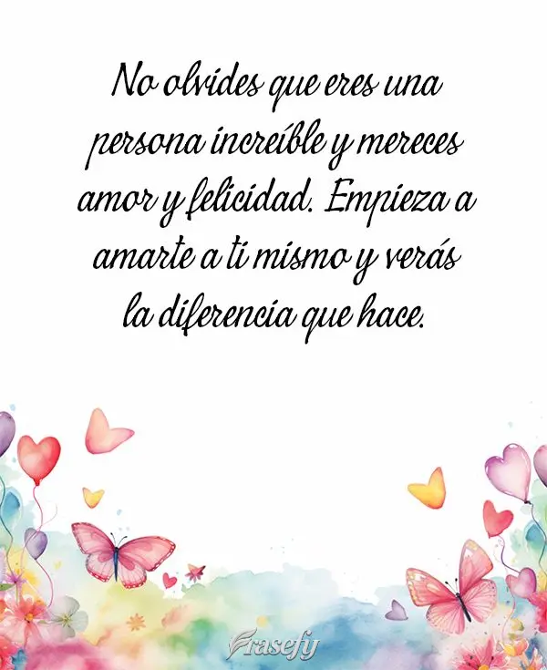 No olvides que eres una persona increíble y mereces amor y felicidad. Empieza a amarte a ti mismo y verás la diferencia que hace.